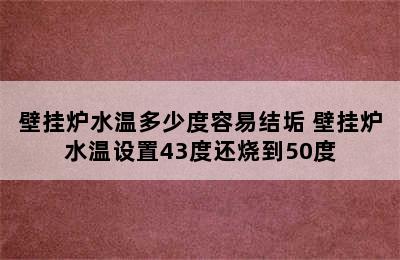 壁挂炉水温多少度容易结垢 壁挂炉水温设置43度还烧到50度